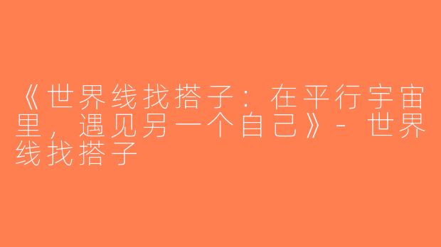 《世界线找搭子：在平行宇宙里，遇见另一个自己》-世界线找搭子