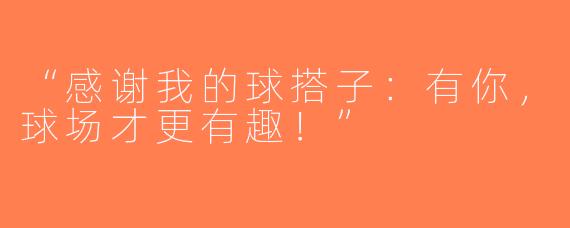 “感谢我的球搭子：有你，球场才更有趣！”