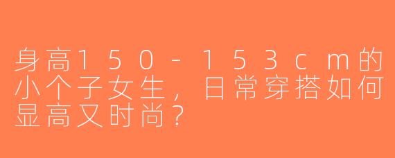 身高150-153cm的小个子女生，日常穿搭如何显高又时尚？
