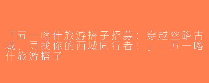 「五一喀什旅游搭子招募：穿越丝路古城，寻找你的西域同行者！」-五一喀什旅游搭子