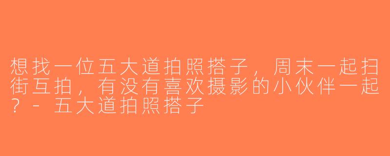 想找一位五大道拍照搭子，周末一起扫街互拍，有没有喜欢摄影的小伙伴一起？-五大道拍照搭子