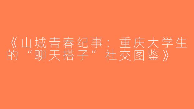 《山城青春纪事：重庆大学生的“聊天搭子”社交图鉴》