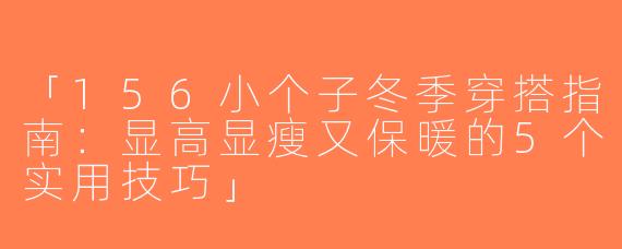 「156小个子冬季穿搭指南：显高显瘦又保暖的5个实用技巧」
