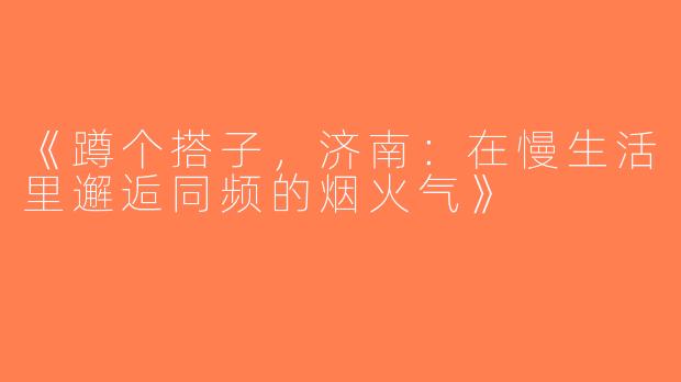 《蹲个搭子，济南：在慢生活里邂逅同频的烟火气》
