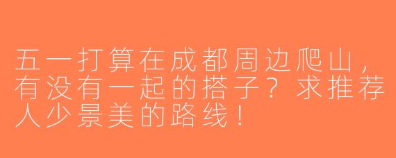 五一打算在成都周边爬山，有没有一起的搭子？求推荐人少景美的路线！