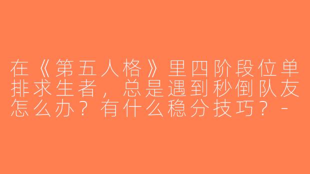 在《第五人格》里四阶段位单排求生者，总是遇到秒倒队友怎么办？有什么稳分技巧？-第五人格游戏搭子四阶