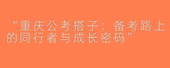“重庆公考搭子：备考路上的同行者与成长密码”