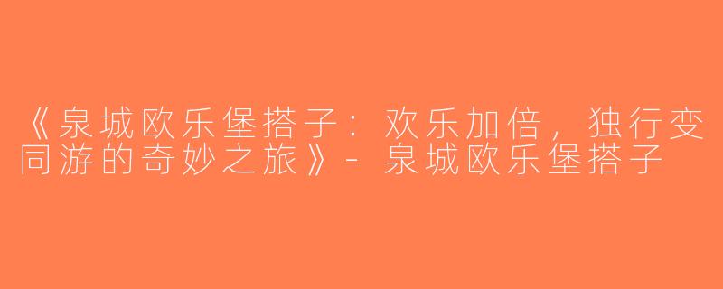 《泉城欧乐堡搭子：欢乐加倍，独行变同游的奇妙之旅》-泉城欧乐堡搭子
