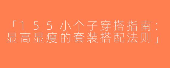 「155小个子穿搭指南：显高显瘦的套装搭配法则」