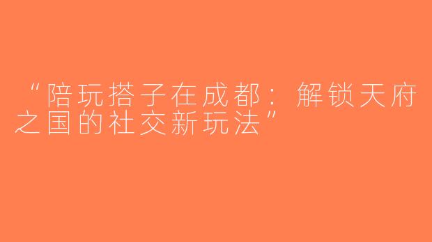 “陪玩搭子在成都：解锁天府之国的社交新玩法”
