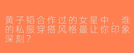 黄子韬合作过的女星中，谁的私服穿搭风格最让你印象深刻？