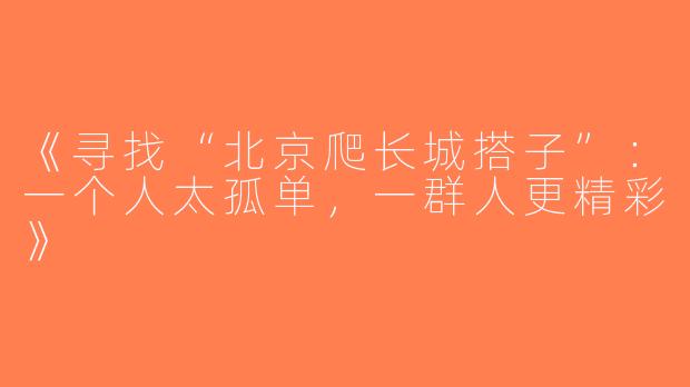 《寻找“北京爬长城搭子”：一个人太孤单，一群人更精彩》