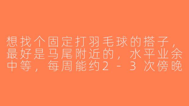 想找个固定打羽毛球的搭子，最好是马尾附近的，水平业余中等，每周能约2-3次傍晚场的，有人一起吗？-马尾羽毛球搭子