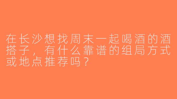 在长沙想找周末一起喝酒的酒搭子，有什么靠谱的组局方式或地点推荐吗？