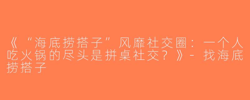 《“海底捞搭子”风靡社交圈：一个人吃火锅的尽头是拼桌社交？》-找海底捞搭子
