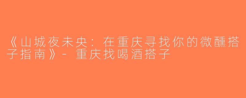 《山城夜未央：在重庆寻找你的微醺搭子指南》-重庆找喝酒搭子