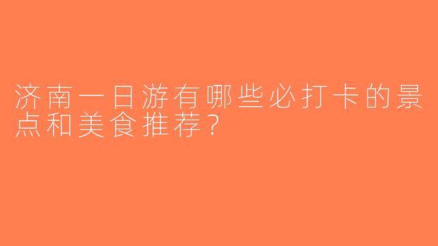 济南一日游有哪些必打卡的景点和美食推荐？