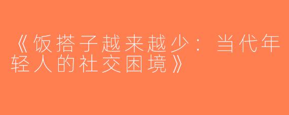 《饭搭子越来越少：当代年轻人的社交困境》