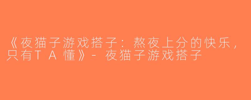 《夜猫子游戏搭子：熬夜上分的快乐，只有TA懂》-夜猫子游戏搭子