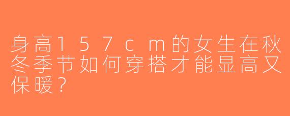 身高157cm的女生在秋冬季节如何穿搭才能显高又保暖？