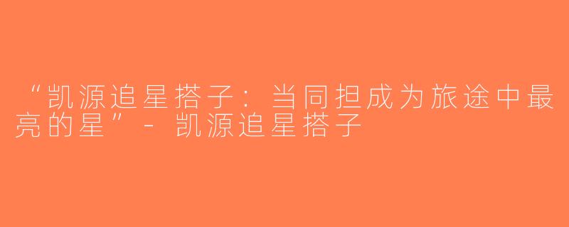 “凯源追星搭子：当同担成为旅途中最亮的星”-凯源追星搭子