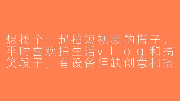 想找个一起拍短视频的搭子，平时喜欢拍生活vlog和搞笑段子，有设备但缺创意和搭档，有人感兴趣吗？
