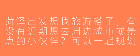 菏泽出发想找旅游搭子，有没有近期想去周边城市或景点的小伙伴？可以一起规划行程，分摊费用～