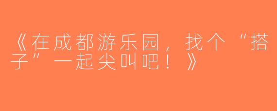 《在成都游乐园，找个“搭子”一起尖叫吧！》
