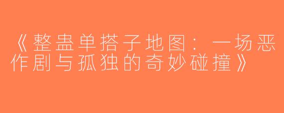 《整蛊单搭子地图：一场恶作剧与孤独的奇妙碰撞》