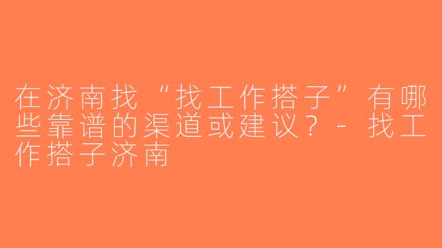 在济南找“找工作搭子”有哪些靠谱的渠道或建议？-找工作搭子济南