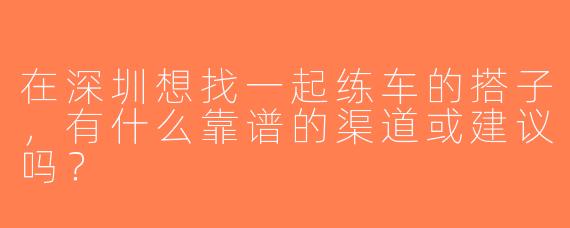 在深圳想找一起练车的搭子，有什么靠谱的渠道或建议吗？