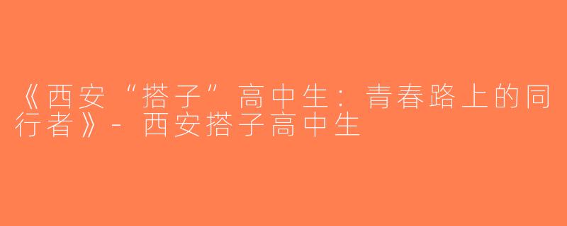 《西安“搭子”高中生：青春路上的同行者》-西安搭子高中生