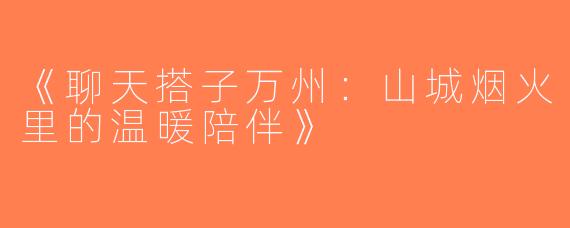 《聊天搭子万州：山城烟火里的温暖陪伴》