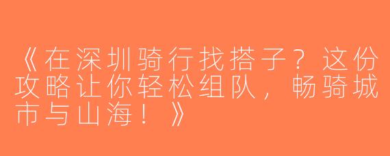 《在深圳骑行找搭子？这份攻略让你轻松组队，畅骑城市与山海！》