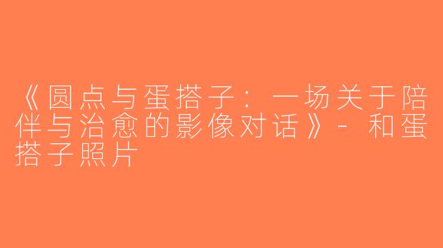 《圆点与蛋搭子：一场关于陪伴与治愈的影像对话》-和蛋搭子照片