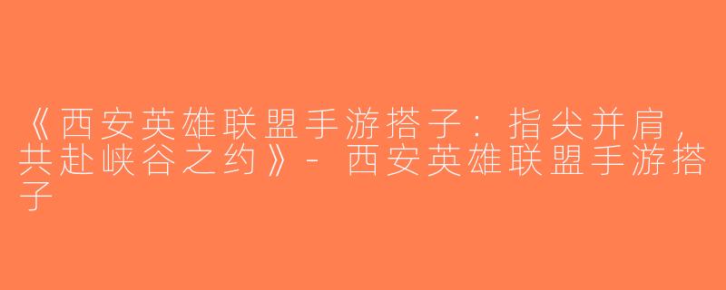 《西安英雄联盟手游搭子：指尖并肩，共赴峡谷之约》-西安英雄联盟手游搭子