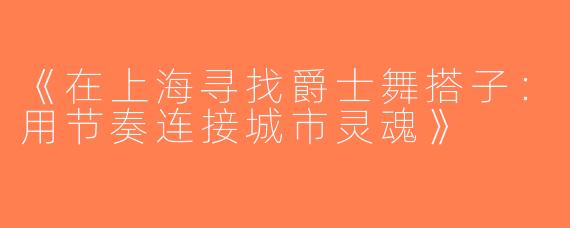 《在上海寻找爵士舞搭子：用节奏连接城市灵魂》