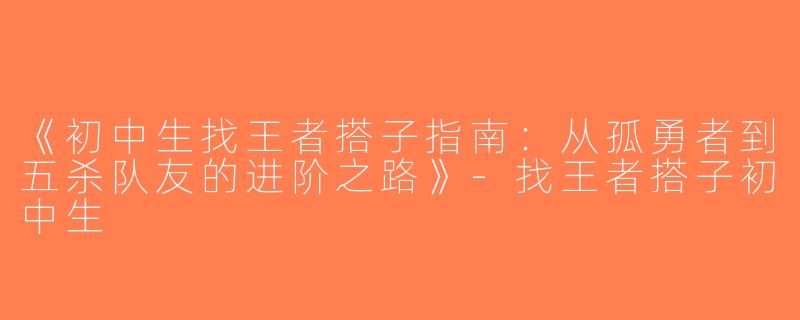 《初中生找王者搭子指南：从孤勇者到五杀队友的进阶之路》-找王者搭子初中生