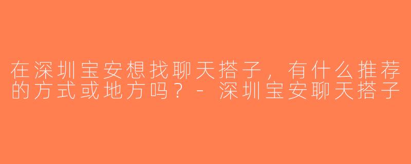 在深圳宝安想找聊天搭子，有什么推荐的方式或地方吗？-深圳宝安聊天搭子