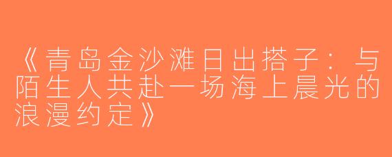 《青岛金沙滩日出搭子：与陌生人共赴一场海上晨光的浪漫约定》
