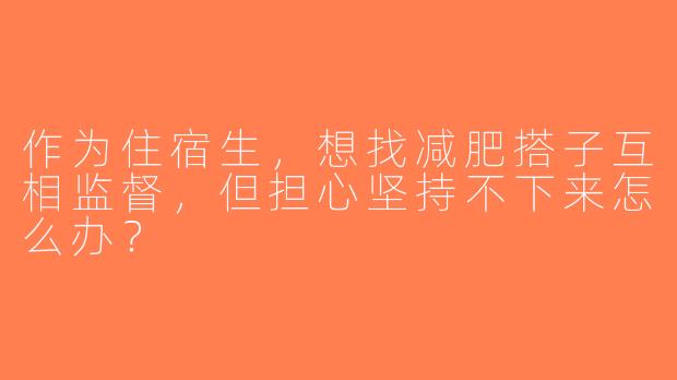 作为住宿生，想找减肥搭子互相监督，但担心坚持不下来怎么办？