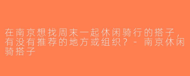 在南京想找周末一起休闲骑行的搭子，有没有推荐的地方或组织？-南京休闲骑搭子