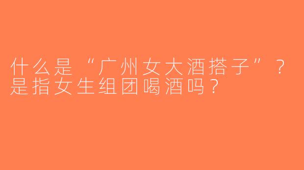 什么是“广州女大酒搭子”？是指女生组团喝酒吗？