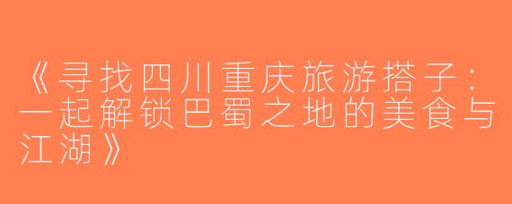 《寻找四川重庆旅游搭子：一起解锁巴蜀之地的美食与江湖》