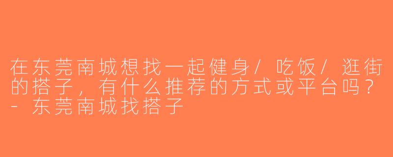 在东莞南城想找一起健身/吃饭/逛街的搭子，有什么推荐的方式或平台吗？-东莞南城找搭子