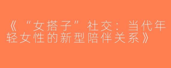 《“女搭子”社交：当代年轻女性的新型陪伴关系》