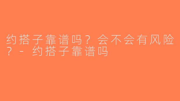 约搭子靠谱吗？会不会有风险？-约搭子靠谱吗