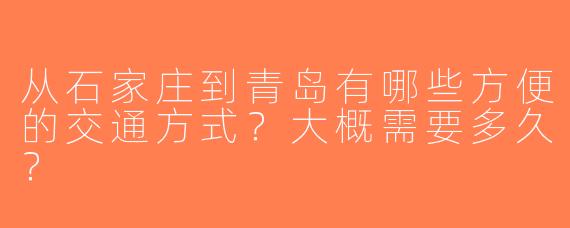 从石家庄到青岛有哪些方便的交通方式？大概需要多久？