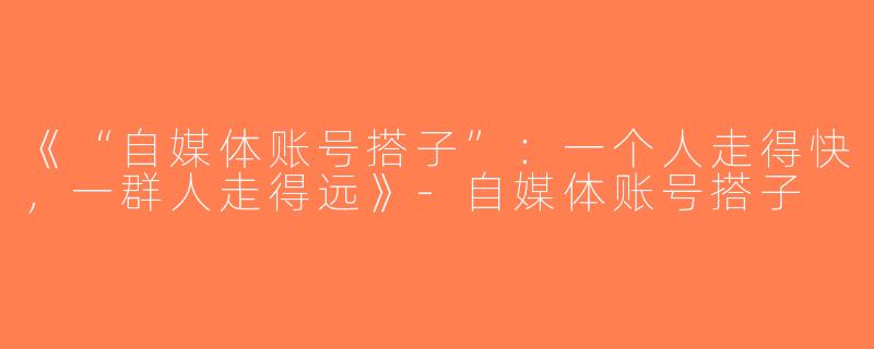 《“自媒体账号搭子”：一个人走得快，一群人走得远》-自媒体账号搭子