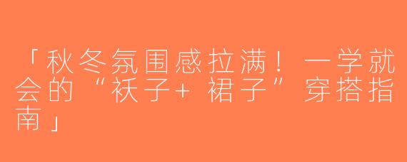 「秋冬氛围感拉满！一学就会的“袄子+裙子”穿搭指南」